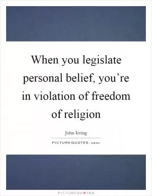 When you legislate personal belief, you’re in violation of freedom of religion Picture Quote #1