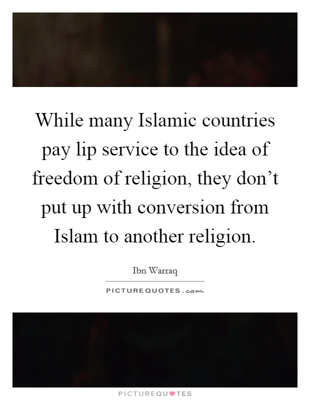 While many Islamic countries pay lip service to the idea of freedom of religion, they don't put up with conversion from Islam to another religion. Picture Quote #1