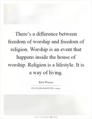 There’s a difference between freedom of worship and freedom of religion. Worship is an event that happens inside the house of worship. Religion is a lifestyle. It is a way of living Picture Quote #1