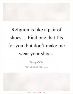 Religion is like a pair of shoes.....Find one that fits for you, but don’t make me wear your shoes Picture Quote #1