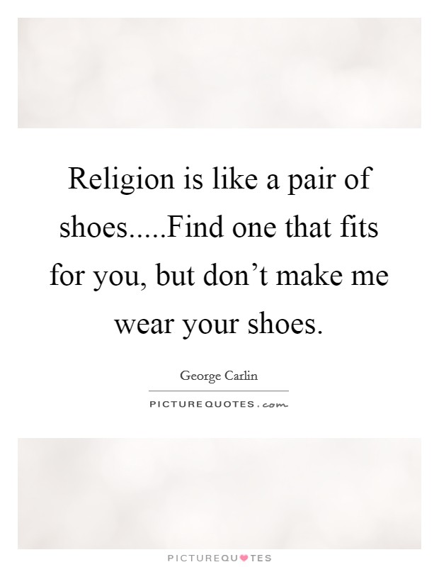 Religion is like a pair of shoes.....Find one that fits for you, but don't make me wear your shoes. Picture Quote #1