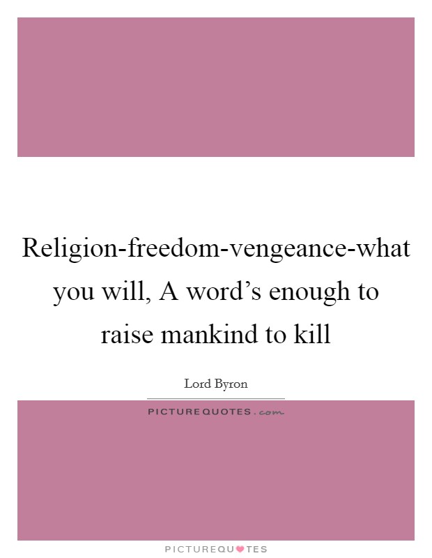 Religion-freedom-vengeance-what you will, A word's enough to raise mankind to kill Picture Quote #1