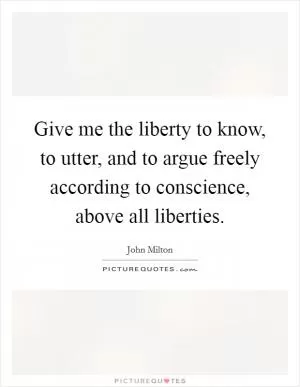 Give me the liberty to know, to utter, and to argue freely according to conscience, above all liberties Picture Quote #1