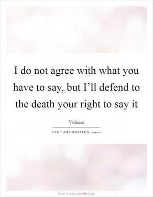 I do not agree with what you have to say, but I’ll defend to the death your right to say it Picture Quote #1