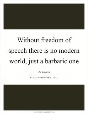 Without freedom of speech there is no modern world, just a barbaric one Picture Quote #1