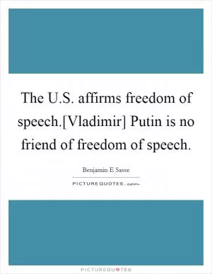 The U.S. affirms freedom of speech.[Vladimir] Putin is no friend of freedom of speech Picture Quote #1