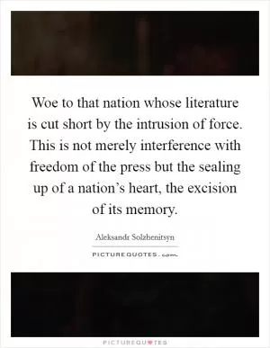 Woe to that nation whose literature is cut short by the intrusion of force. This is not merely interference with freedom of the press but the sealing up of a nation’s heart, the excision of its memory Picture Quote #1
