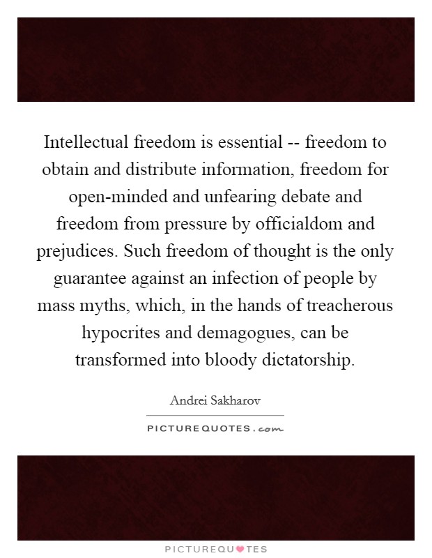 Intellectual freedom is essential -- freedom to obtain and distribute information, freedom for open-minded and unfearing debate and freedom from pressure by officialdom and prejudices. Such freedom of thought is the only guarantee against an infection of people by mass myths, which, in the hands of treacherous hypocrites and demagogues, can be transformed into bloody dictatorship. Picture Quote #1