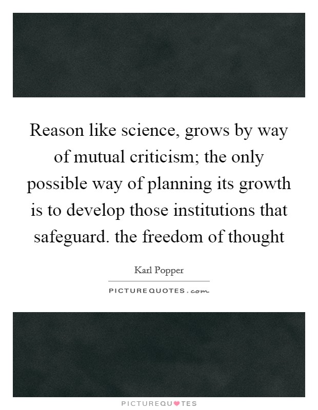 Reason like science, grows by way of mutual criticism; the only possible way of planning its growth is to develop those institutions that safeguard. the freedom of thought Picture Quote #1