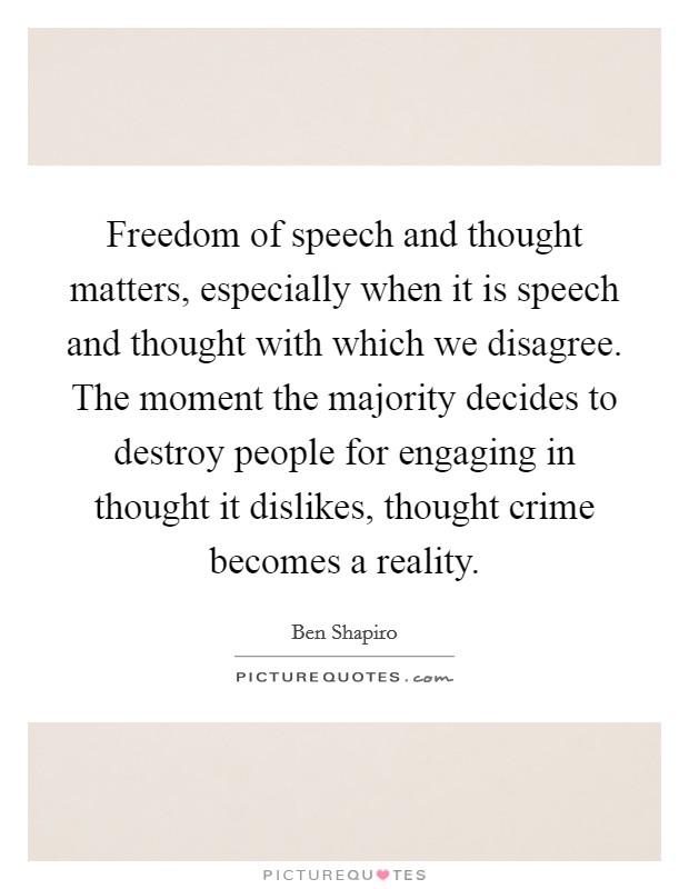 Freedom of speech and thought matters, especially when it is speech and thought with which we disagree. The moment the majority decides to destroy people for engaging in thought it dislikes, thought crime becomes a reality. Picture Quote #1