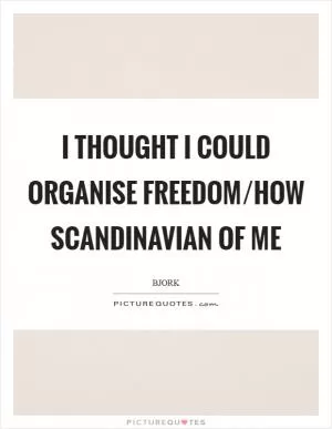 I thought I could organise freedom/How Scandinavian of me Picture Quote #1