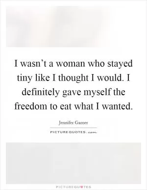 I wasn’t a woman who stayed tiny like I thought I would. I definitely gave myself the freedom to eat what I wanted Picture Quote #1