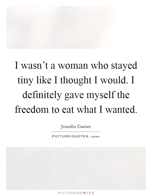 I wasn't a woman who stayed tiny like I thought I would. I definitely gave myself the freedom to eat what I wanted. Picture Quote #1