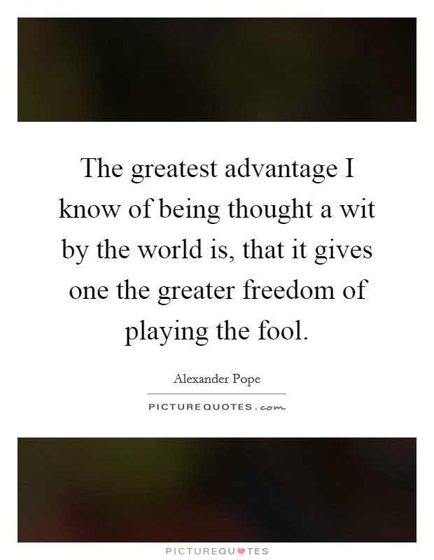 The greatest advantage I know of being thought a wit by the world is, that it gives one the greater freedom of playing the fool. Picture Quote #1