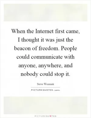 When the Internet first came, I thought it was just the beacon of freedom. People could communicate with anyone, anywhere, and nobody could stop it Picture Quote #1