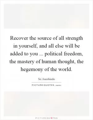 Recover the source of all strength in yourself, and all else will be added to you ... political freedom, the mastery of human thought, the hegemony of the world Picture Quote #1