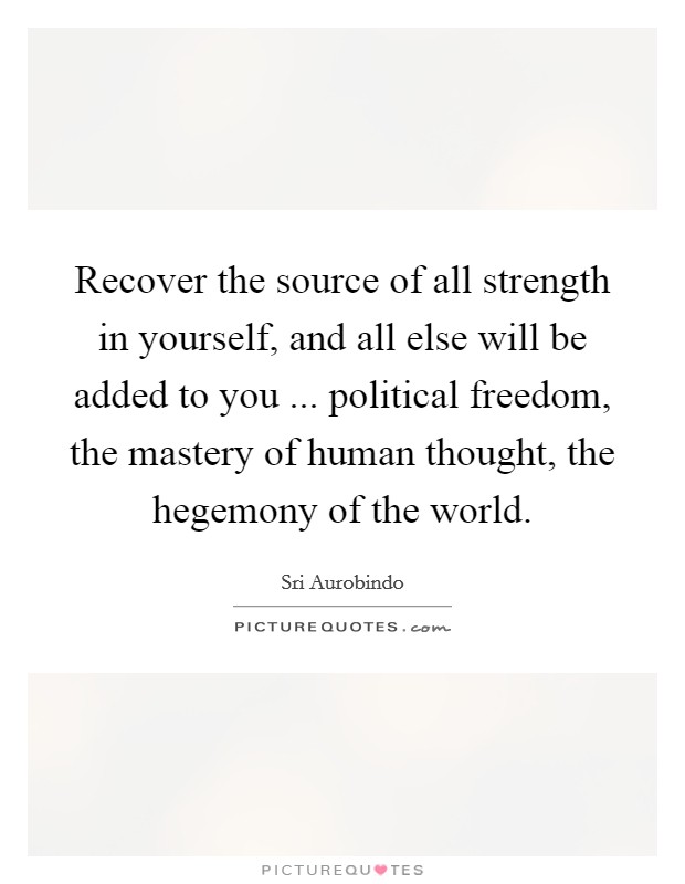 Recover the source of all strength in yourself, and all else will be added to you ... political freedom, the mastery of human thought, the hegemony of the world. Picture Quote #1