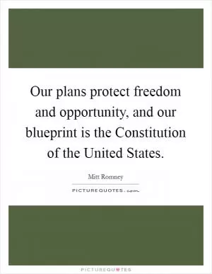 Our plans protect freedom and opportunity, and our blueprint is the Constitution of the United States Picture Quote #1