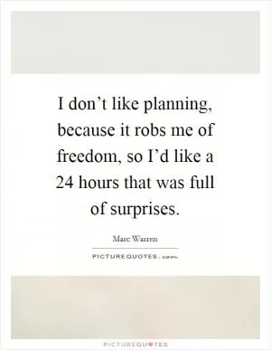 I don’t like planning, because it robs me of freedom, so I’d like a 24 hours that was full of surprises Picture Quote #1