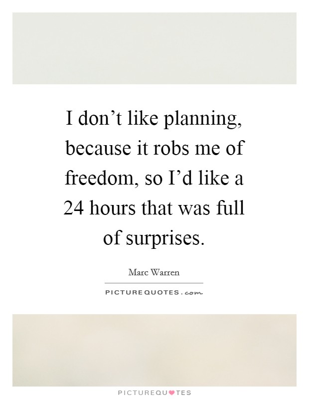 I don't like planning, because it robs me of freedom, so I'd like a 24 hours that was full of surprises. Picture Quote #1