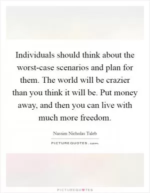 Individuals should think about the worst-case scenarios and plan for them. The world will be crazier than you think it will be. Put money away, and then you can live with much more freedom Picture Quote #1