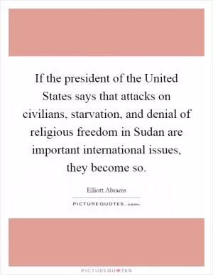 If the president of the United States says that attacks on civilians, starvation, and denial of religious freedom in Sudan are important international issues, they become so Picture Quote #1