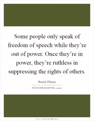 Some people only speak of freedom of speech while they’re out of power. Once they’re in power, they’re ruthless in suppressing the rights of others Picture Quote #1