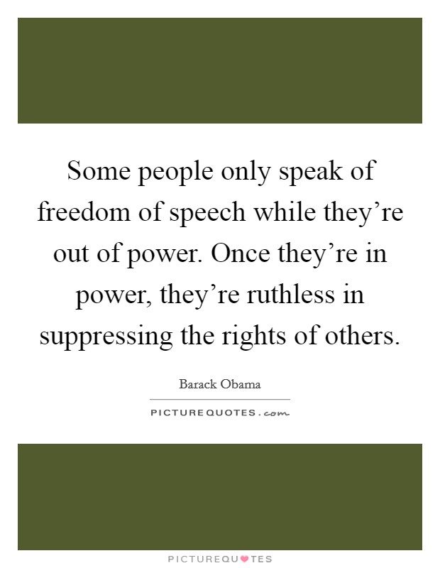 Some people only speak of freedom of speech while they're out of power. Once they're in power, they're ruthless in suppressing the rights of others. Picture Quote #1
