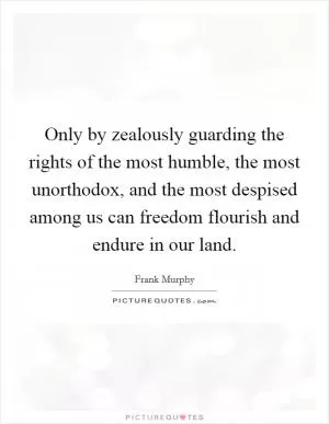 Only by zealously guarding the rights of the most humble, the most unorthodox, and the most despised among us can freedom flourish and endure in our land Picture Quote #1