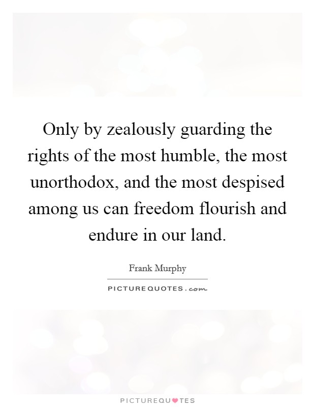 Only by zealously guarding the rights of the most humble, the most unorthodox, and the most despised among us can freedom flourish and endure in our land. Picture Quote #1