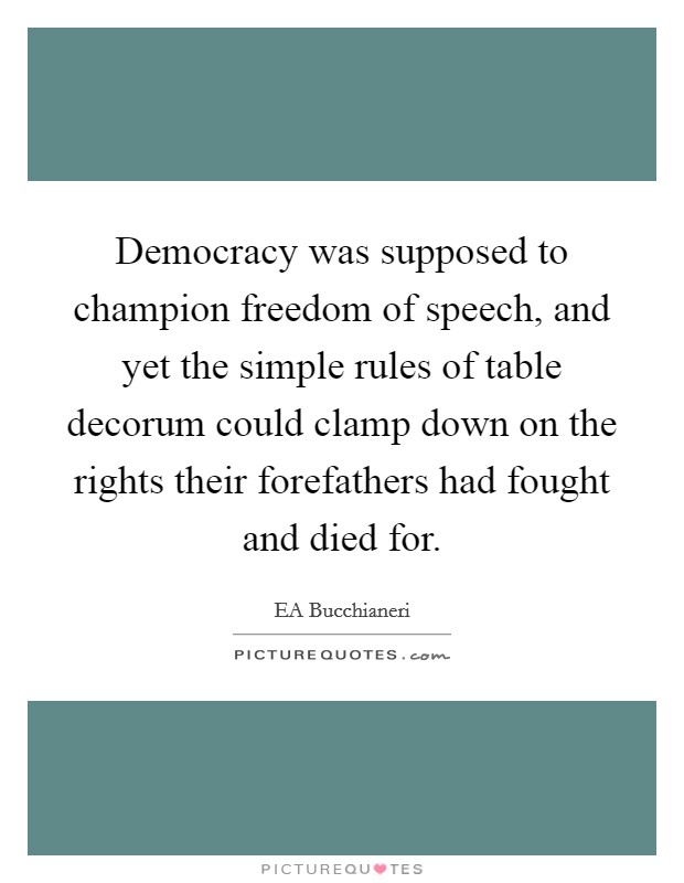Democracy was supposed to champion freedom of speech, and yet the simple rules of table decorum could clamp down on the rights their forefathers had fought and died for. Picture Quote #1