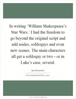 In writing ‘William Shakespeare’s Star Wars,’ I had the freedom to go beyond the original script and add asides, soliloquys and even new scenes. The main characters all get a soliloquy or two - or in Luke’s case, several Picture Quote #1
