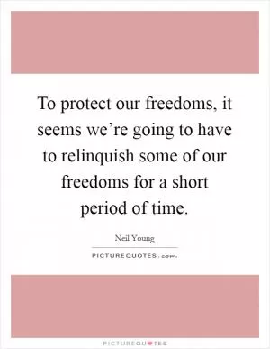 To protect our freedoms, it seems we’re going to have to relinquish some of our freedoms for a short period of time Picture Quote #1
