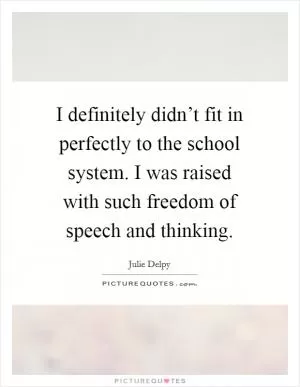 I definitely didn’t fit in perfectly to the school system. I was raised with such freedom of speech and thinking Picture Quote #1