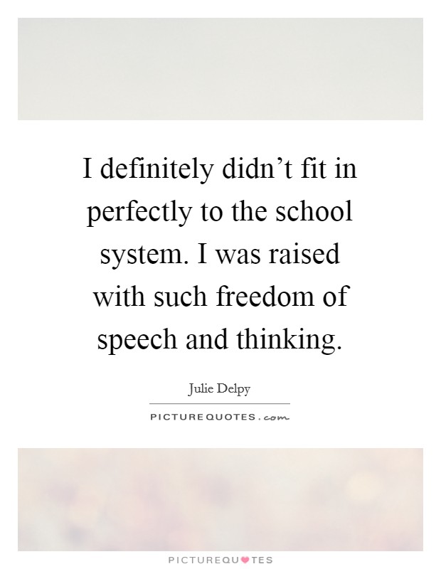 I definitely didn't fit in perfectly to the school system. I was raised with such freedom of speech and thinking. Picture Quote #1