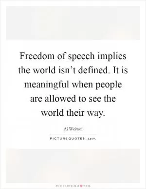 Freedom of speech implies the world isn’t defined. It is meaningful when people are allowed to see the world their way Picture Quote #1