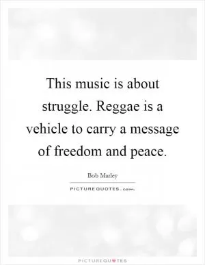 This music is about struggle. Reggae is a vehicle to carry a message of freedom and peace Picture Quote #1