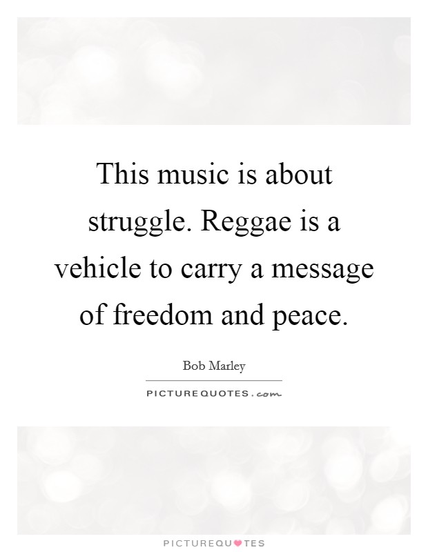 This music is about struggle. Reggae is a vehicle to carry a message of freedom and peace. Picture Quote #1
