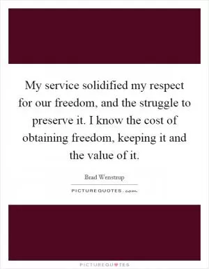 My service solidified my respect for our freedom, and the struggle to preserve it. I know the cost of obtaining freedom, keeping it and the value of it Picture Quote #1