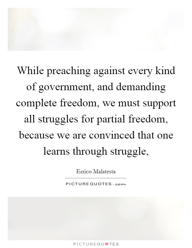 While preaching against every kind of government, and demanding complete freedom, we must support all struggles for partial freedom, because we are convinced that one learns through struggle, Picture Quote #1