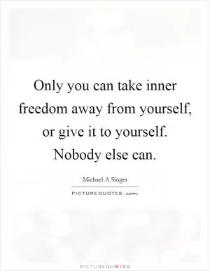 Only you can take inner freedom away from yourself, or give it to yourself. Nobody else can Picture Quote #1