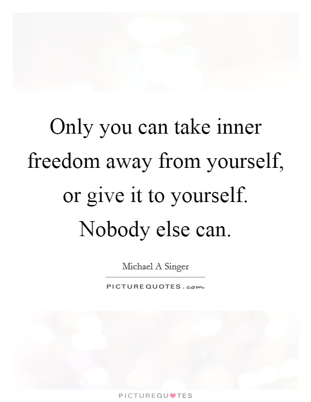 Only you can take inner freedom away from yourself, or give it to yourself. Nobody else can. Picture Quote #1