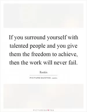 If you surround yourself with talented people and you give them the freedom to achieve, then the work will never fail Picture Quote #1