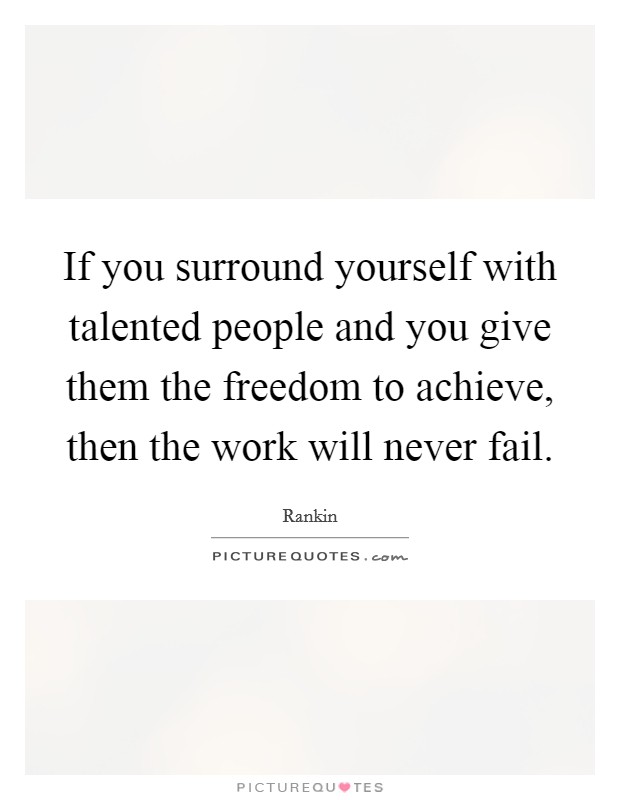 If you surround yourself with talented people and you give them the freedom to achieve, then the work will never fail Picture Quote #1
