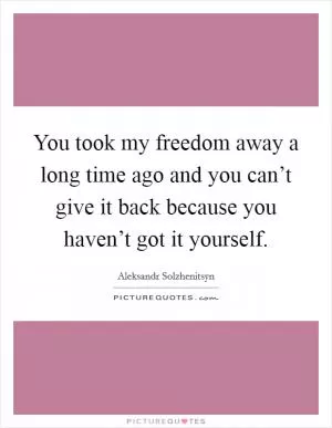 You took my freedom away a long time ago and you can’t give it back because you haven’t got it yourself Picture Quote #1