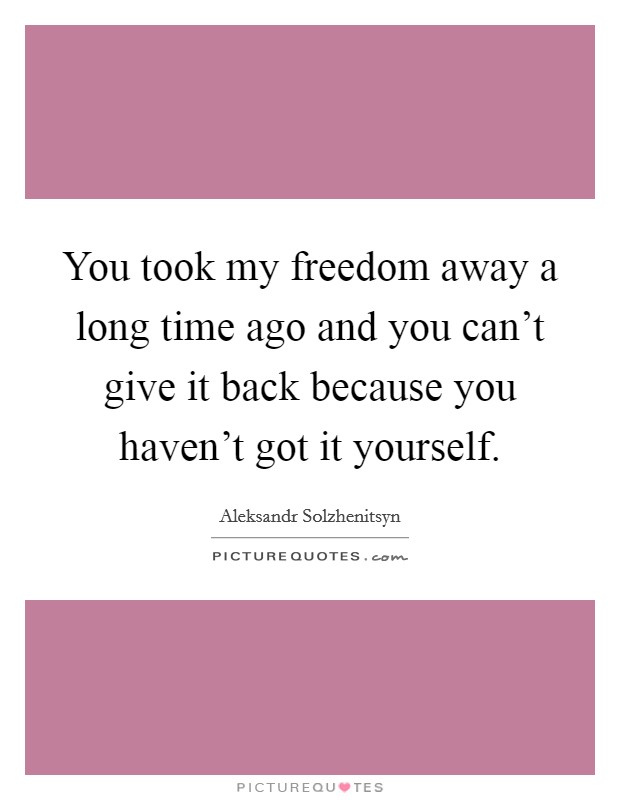 You took my freedom away a long time ago and you can't give it back because you haven't got it yourself. Picture Quote #1