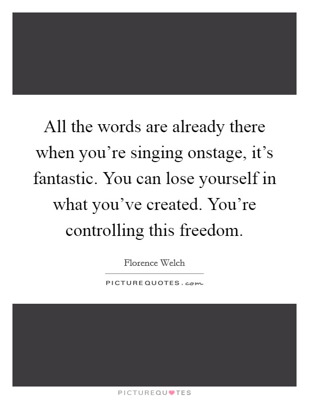All the words are already there when you're singing onstage, it's fantastic. You can lose yourself in what you've created. You're controlling this freedom. Picture Quote #1