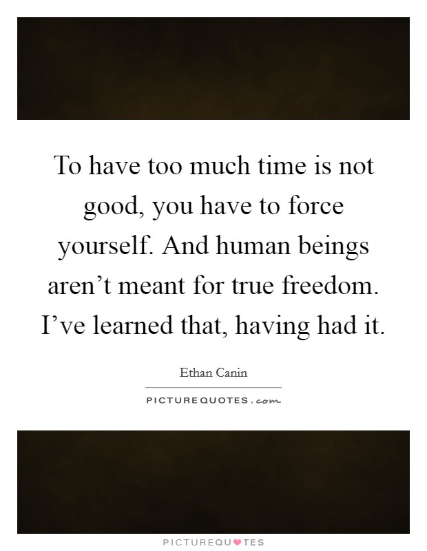 To have too much time is not good, you have to force yourself. And human beings aren't meant for true freedom. I've learned that, having had it. Picture Quote #1