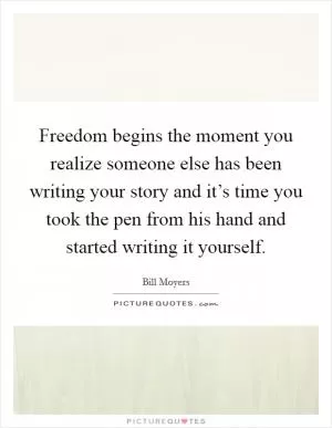 Freedom begins the moment you realize someone else has been writing your story and it’s time you took the pen from his hand and started writing it yourself Picture Quote #1