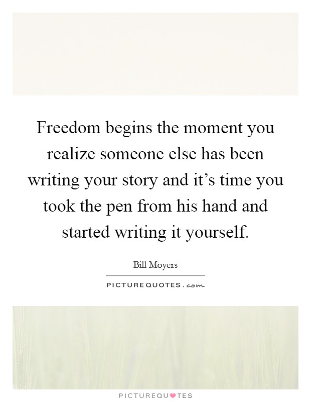 Freedom begins the moment you realize someone else has been writing your story and it's time you took the pen from his hand and started writing it yourself. Picture Quote #1